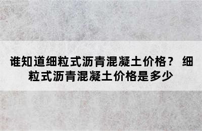 谁知道细粒式沥青混凝土价格？ 细粒式沥青混凝土价格是多少